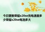 今日更新荣耀x20se充电速度多少荣耀x20se电池多大