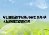 今日更新铁木砧板开裂怎么办,铁木砧板初次使用保养
