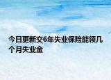 今日更新交6年失业保险能领几个月失业金