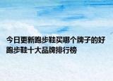 今日更新跑步鞋买哪个牌子的好 跑步鞋十大品牌排行榜