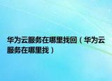 华为云服务在哪里找回（华为云服务在哪里找）
