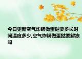 今日更新空气炸锅做蛋挞要多长时间温度多少,空气炸锅做蛋挞要解冻吗