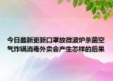 今日最新更新口罩放微波炉杀菌空气炸锅消毒外卖会产生怎样的后果