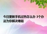 今日更新手机过热怎么办 3个办法为你解决难题