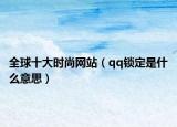 全球十大时尚网站（qq锁定是什么意思）