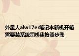 外星人alw17er笔记本新机开箱需要装系统司机我按照步骤