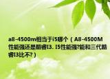 a8-4500m相当于i5哪个（A8-4500M性能强还是酷睿I3. I5性能强?能和三代酷睿I3比不?）