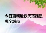 今日更新地铁天荡路是哪个城市