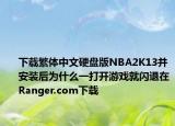下载繁体中文硬盘版NBA2K13并安装后为什么一打开游戏就闪退在Ranger.com下载