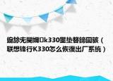 鑱旀兂閿嬭k330鐢垫簮鍗囩骇（联想锋行K330怎么恢復出厂系统）
