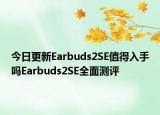 今日更新Earbuds2SE值得入手吗Earbuds2SE全面测评