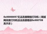 0x00000057无法连接网络打印机（局域网连接打印机没法连接错误0x000709 高手进）