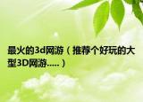 最火的3d网游（推荐个好玩的大型3D网游.....）