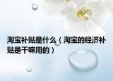 淘宝补贴是什么（淘宝的经济补贴是干嘛用的）