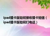 ipad插卡版如何接收插卡短信（ipad插卡版如何打电话）