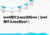 ipad用什么app访问nas（ipad用什么app放ppt）
