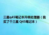 三星q45笔记本升级处理器（我买了个三星 Q45笔记本）