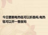 今日更新电热毯可以折叠吗,电热毯可以开一整夜吗