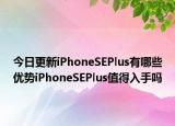 今日更新iPhoneSEPlus有哪些优势iPhoneSEPlus值得入手吗