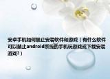 安卓手机如何禁止安装软件和游戏（有什么软件可以禁止android系统的手机玩游戏或下载安装游戏?）