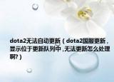 dota2无法自动更新（dota2国服更新 ,显示位于更新队列中 ,无法更新怎么处理啊?）