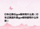 行车记录仪gps模块有什么用（行车记录器外置gps模块都有什么作用）