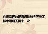 你是幸运的玩家吗比如今天我不够幸运明天再来一次