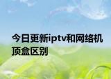 今日更新iptv和网络机顶盒区别