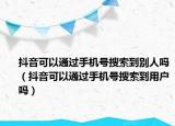 抖音可以通过手机号搜索到别人吗（抖音可以通过手机号搜索到用户吗）