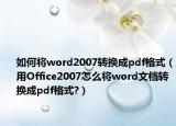 如何将word2007转换成pdf格式（用Office2007怎么将word文档转换成pdf格式?）