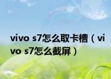 vivo s7怎么取卡槽（vivo s7怎么截屏）