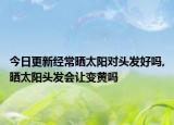 今日更新经常晒太阳对头发好吗,晒太阳头发会让变黄吗