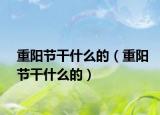 重阳节干什么的（重阳节干什么的）