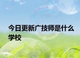 今日更新广技师是什么学校