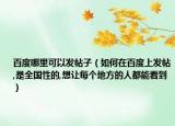 百度哪里可以发帖子（如何在百度上发帖,是全国性的,想让每个地方的人都能看到）