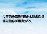 今日更新保温杯隔夜水能喝吗,保温杯里的水可以放多久