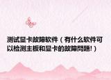 测试显卡故障软件（有什么软件可以检测主板和显卡的故障問題!）