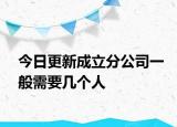今日更新成立分公司一般需要几个人