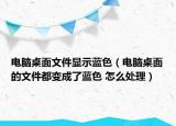 电脑桌面文件显示蓝色（电脑桌面的文件都变成了蓝色 怎么处理）