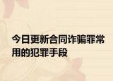 今日更新合同诈骗罪常用的犯罪手段