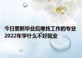 今日更新毕业后难找工作的专业 2022年学什么不好就业