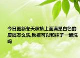 今日更新冬天秋裤上面满是白色的皮屑怎么洗,秋裤可以和袜子一起洗吗