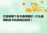 打游戏哪个显卡品牌最好（什么品牌的显卡玩游戏比较好）