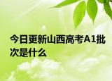 今日更新山西高考A1批次是什么