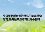 今日更新暖身贴为什么不能在睡觉时用,暖身贴来月经可以贴小腹吗