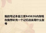 我的笔记本是三星R4582G内存现在我想补充一个记忆应该用什么型号