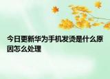 今日更新华为手机发烫是什么原因怎么处理