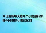 今日更新每天睡几个小时最科学,睡6小时和8小时的区别