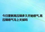 今日更新高压锅多久开始喷气,高压锅喷气马上关掉吗