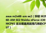 asus m2n68-am se2（华硕 M2N68-AM SE2 Nvidia nForce 430MCP61 这主板最高能用几核的CPU?）